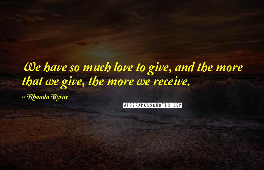 Rhonda Byrne Quotes: We have so much love to give, and the more that we give, the more we receive.