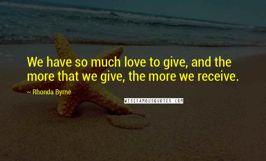 Rhonda Byrne Quotes: We have so much love to give, and the more that we give, the more we receive.