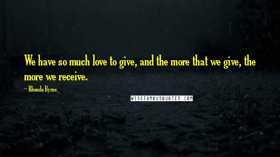 Rhonda Byrne Quotes: We have so much love to give, and the more that we give, the more we receive.