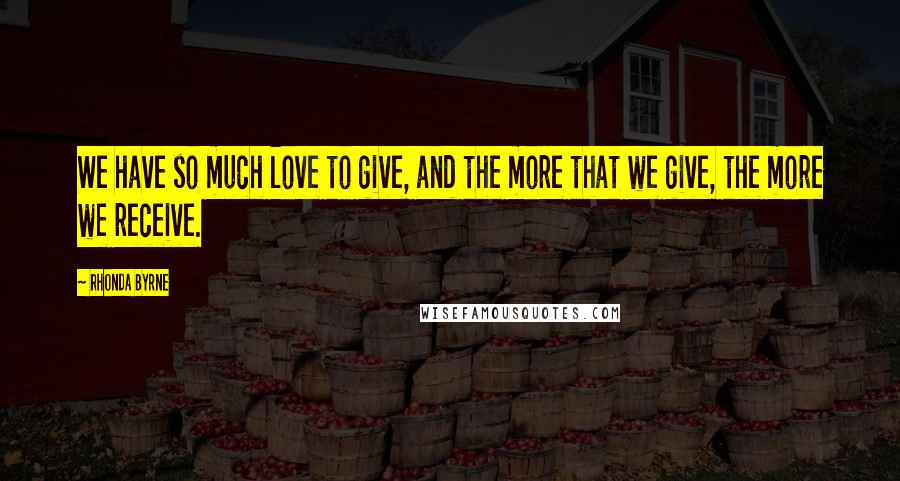 Rhonda Byrne Quotes: We have so much love to give, and the more that we give, the more we receive.