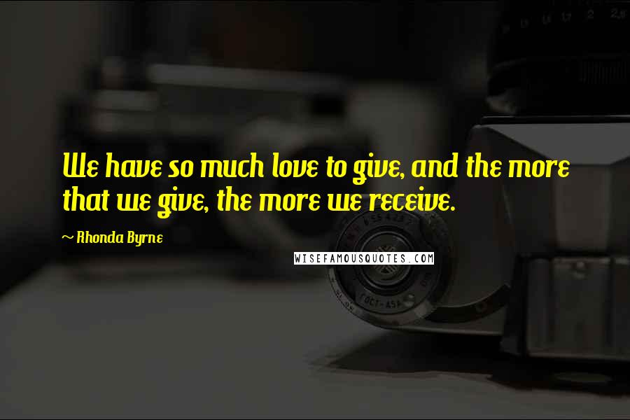 Rhonda Byrne Quotes: We have so much love to give, and the more that we give, the more we receive.