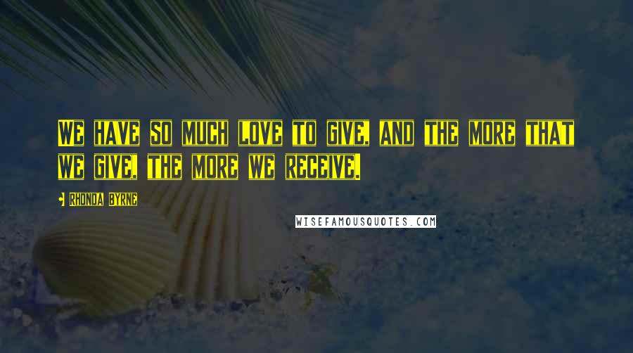 Rhonda Byrne Quotes: We have so much love to give, and the more that we give, the more we receive.