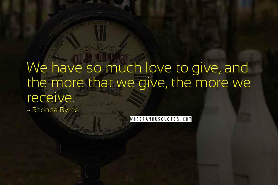 Rhonda Byrne Quotes: We have so much love to give, and the more that we give, the more we receive.