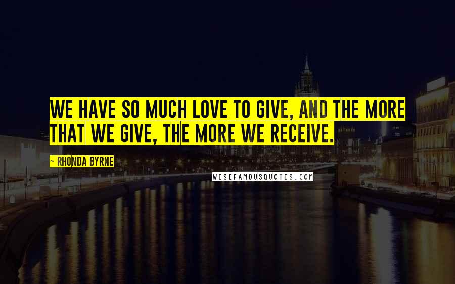 Rhonda Byrne Quotes: We have so much love to give, and the more that we give, the more we receive.