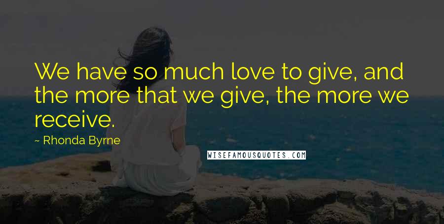 Rhonda Byrne Quotes: We have so much love to give, and the more that we give, the more we receive.