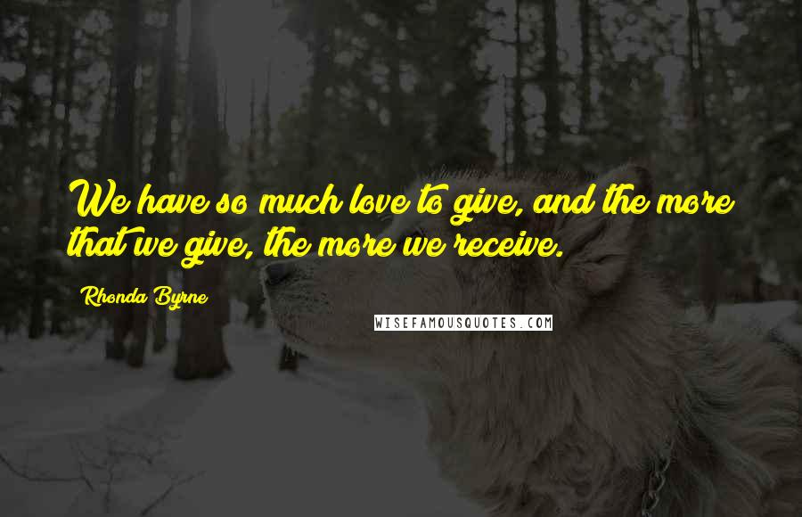 Rhonda Byrne Quotes: We have so much love to give, and the more that we give, the more we receive.