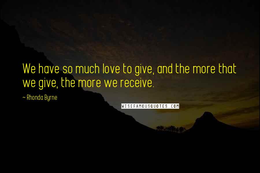 Rhonda Byrne Quotes: We have so much love to give, and the more that we give, the more we receive.