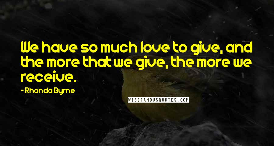 Rhonda Byrne Quotes: We have so much love to give, and the more that we give, the more we receive.