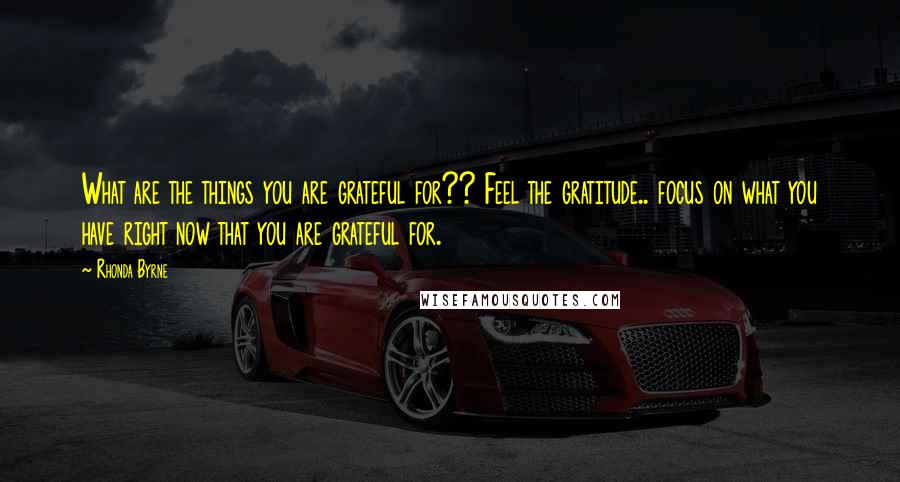 Rhonda Byrne Quotes: What are the things you are grateful for?? Feel the gratitude.. focus on what you have right now that you are grateful for.