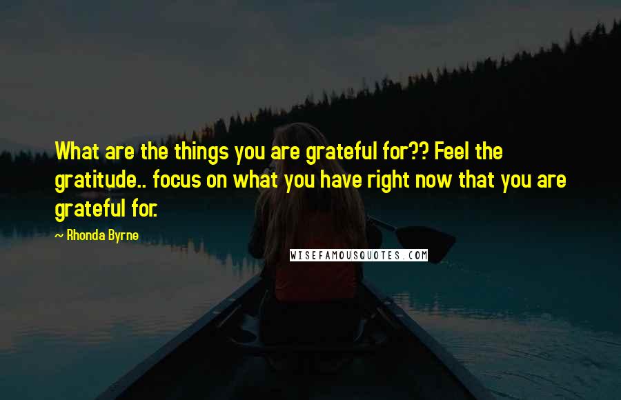 Rhonda Byrne Quotes: What are the things you are grateful for?? Feel the gratitude.. focus on what you have right now that you are grateful for.