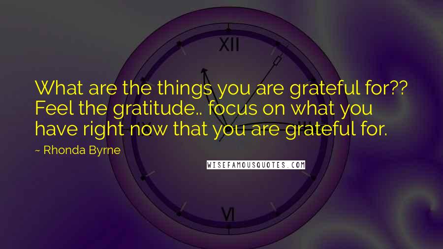 Rhonda Byrne Quotes: What are the things you are grateful for?? Feel the gratitude.. focus on what you have right now that you are grateful for.