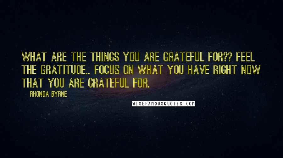 Rhonda Byrne Quotes: What are the things you are grateful for?? Feel the gratitude.. focus on what you have right now that you are grateful for.