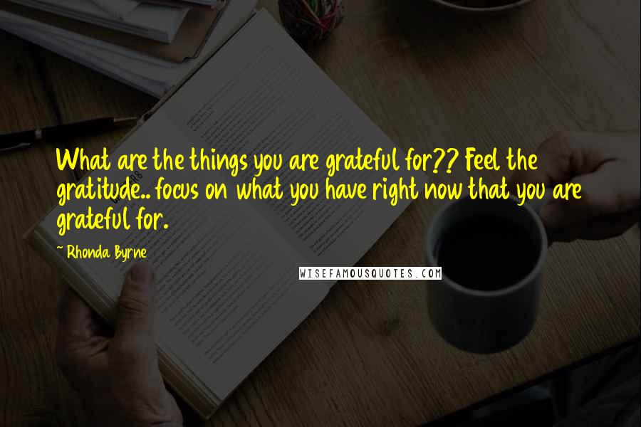 Rhonda Byrne Quotes: What are the things you are grateful for?? Feel the gratitude.. focus on what you have right now that you are grateful for.