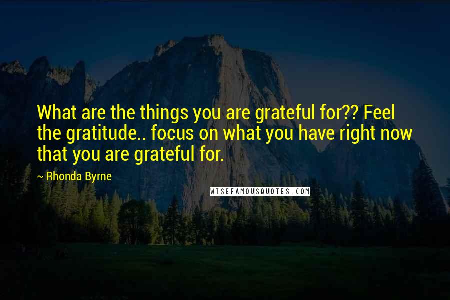 Rhonda Byrne Quotes: What are the things you are grateful for?? Feel the gratitude.. focus on what you have right now that you are grateful for.