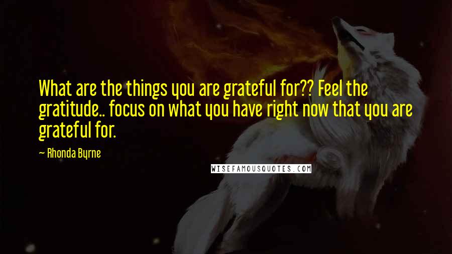 Rhonda Byrne Quotes: What are the things you are grateful for?? Feel the gratitude.. focus on what you have right now that you are grateful for.