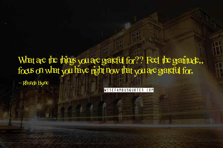 Rhonda Byrne Quotes: What are the things you are grateful for?? Feel the gratitude.. focus on what you have right now that you are grateful for.