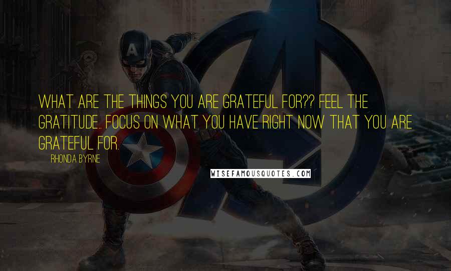 Rhonda Byrne Quotes: What are the things you are grateful for?? Feel the gratitude.. focus on what you have right now that you are grateful for.