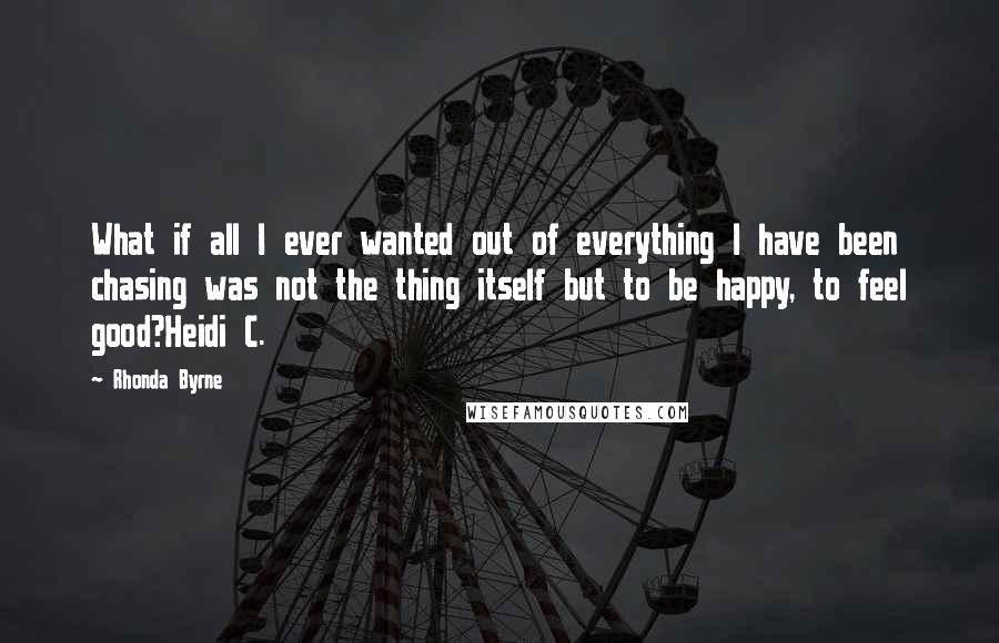 Rhonda Byrne Quotes: What if all I ever wanted out of everything I have been chasing was not the thing itself but to be happy, to feel good?Heidi C.