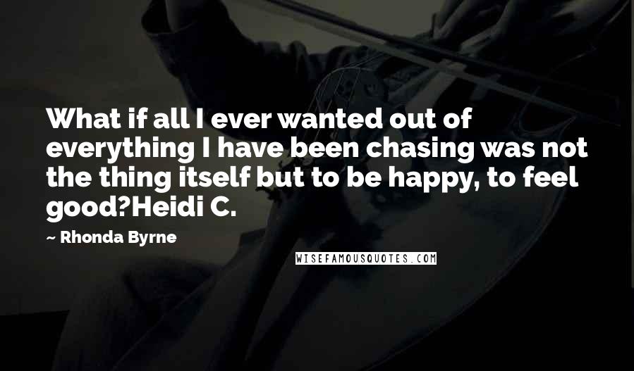 Rhonda Byrne Quotes: What if all I ever wanted out of everything I have been chasing was not the thing itself but to be happy, to feel good?Heidi C.