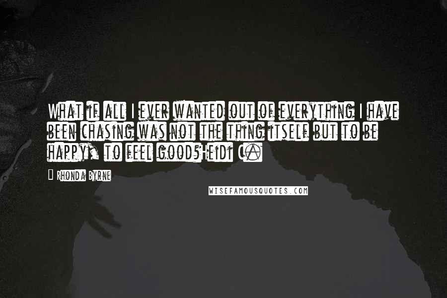 Rhonda Byrne Quotes: What if all I ever wanted out of everything I have been chasing was not the thing itself but to be happy, to feel good?Heidi C.