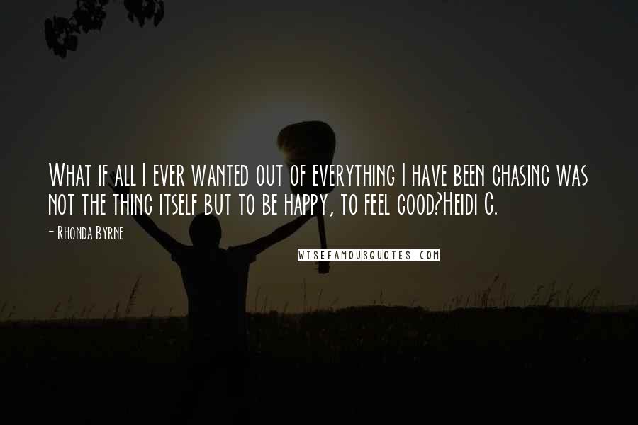 Rhonda Byrne Quotes: What if all I ever wanted out of everything I have been chasing was not the thing itself but to be happy, to feel good?Heidi C.