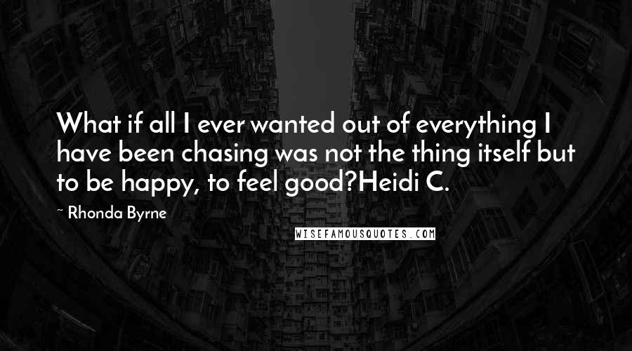 Rhonda Byrne Quotes: What if all I ever wanted out of everything I have been chasing was not the thing itself but to be happy, to feel good?Heidi C.