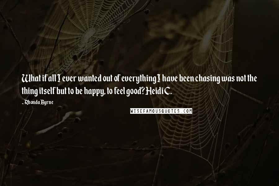 Rhonda Byrne Quotes: What if all I ever wanted out of everything I have been chasing was not the thing itself but to be happy, to feel good?Heidi C.