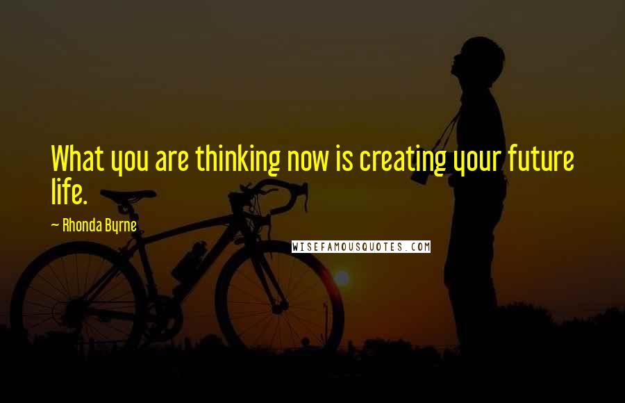 Rhonda Byrne Quotes: What you are thinking now is creating your future life.