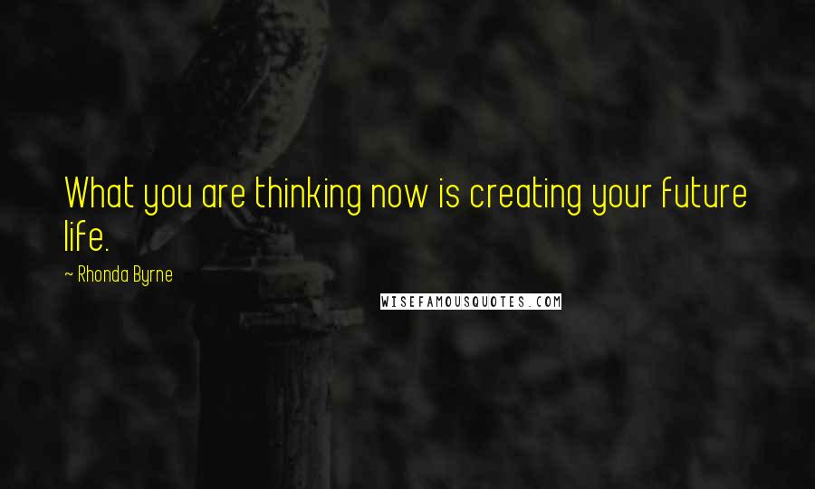 Rhonda Byrne Quotes: What you are thinking now is creating your future life.