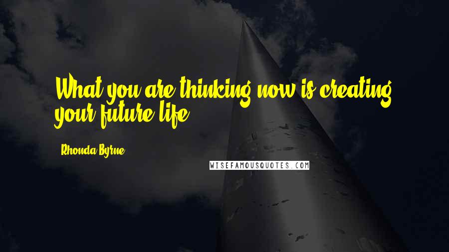 Rhonda Byrne Quotes: What you are thinking now is creating your future life.