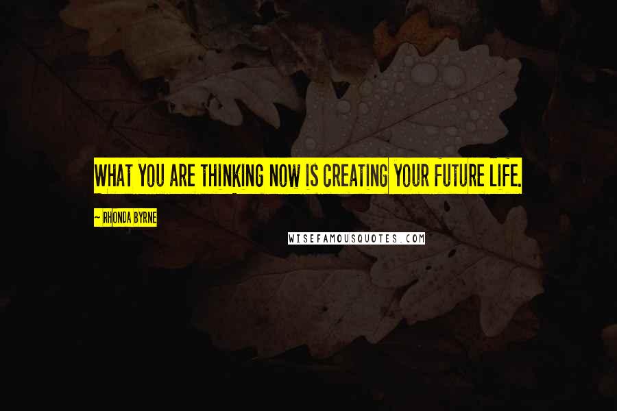 Rhonda Byrne Quotes: What you are thinking now is creating your future life.