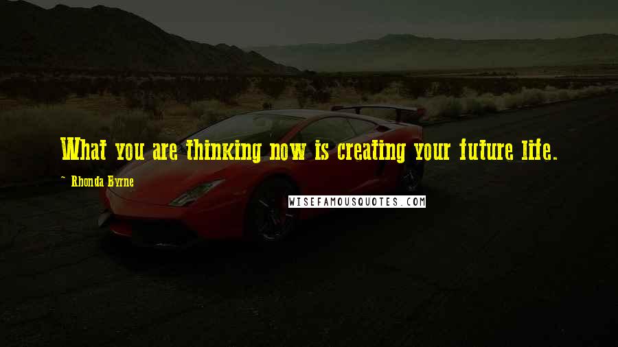 Rhonda Byrne Quotes: What you are thinking now is creating your future life.