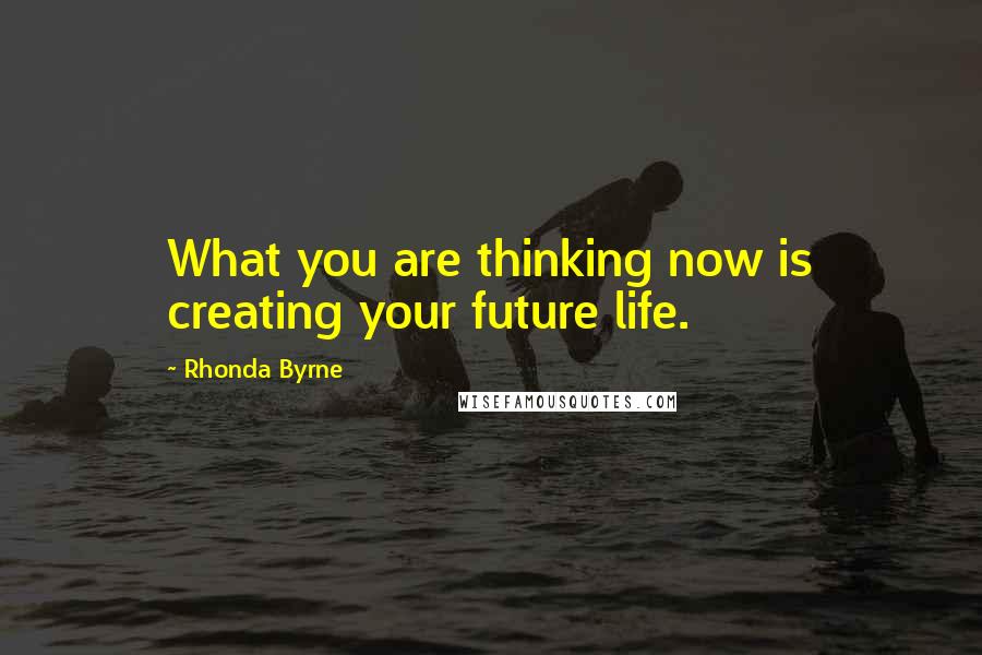 Rhonda Byrne Quotes: What you are thinking now is creating your future life.