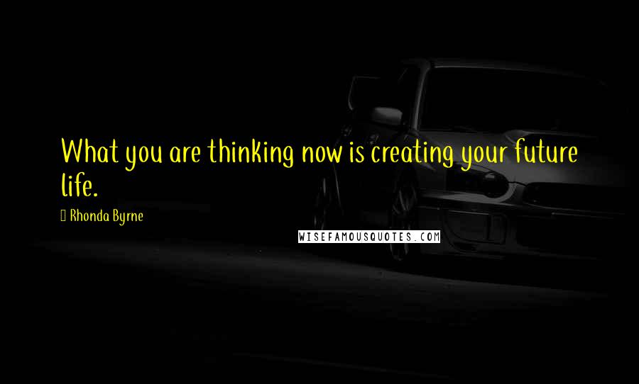 Rhonda Byrne Quotes: What you are thinking now is creating your future life.