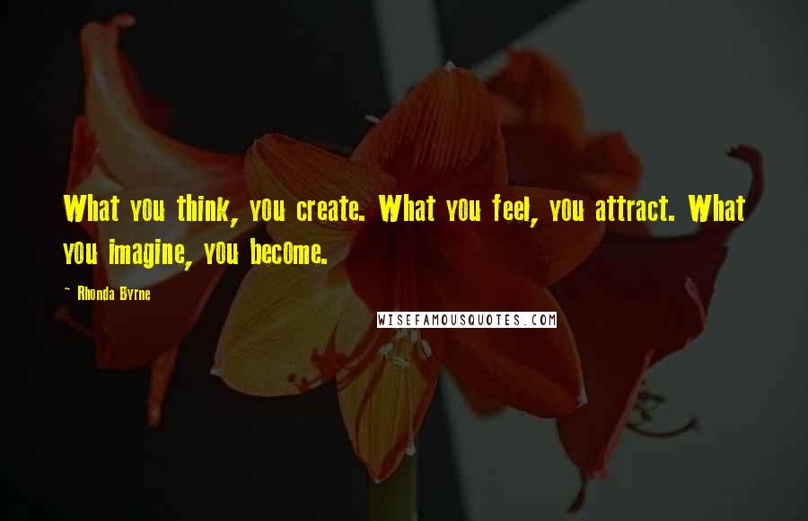 Rhonda Byrne Quotes: What you think, you create. What you feel, you attract. What you imagine, you become.