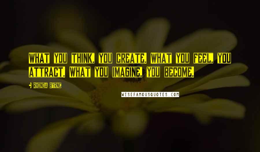 Rhonda Byrne Quotes: What you think, you create. What you feel, you attract. What you imagine, you become.