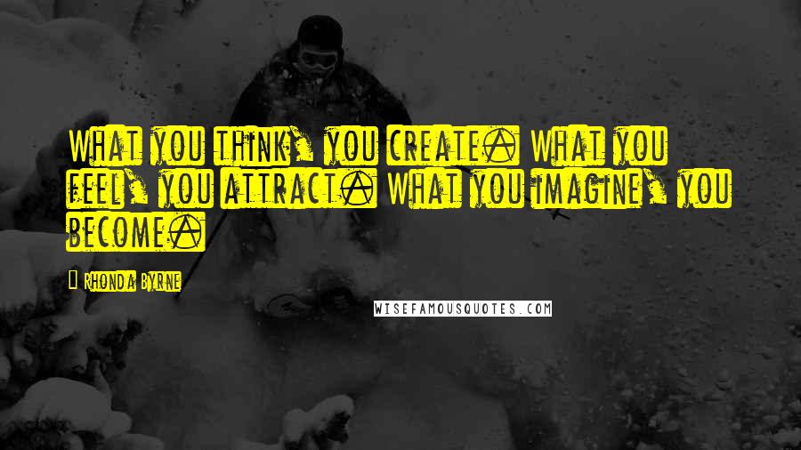 Rhonda Byrne Quotes: What you think, you create. What you feel, you attract. What you imagine, you become.