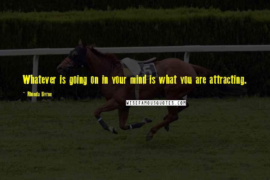 Rhonda Byrne Quotes: Whatever is going on in your mind is what you are attracting.