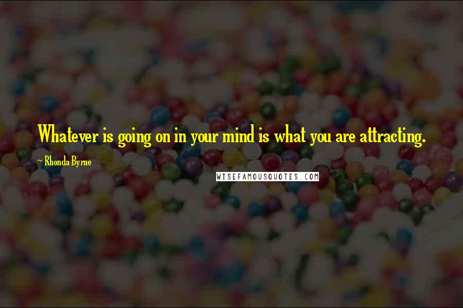Rhonda Byrne Quotes: Whatever is going on in your mind is what you are attracting.