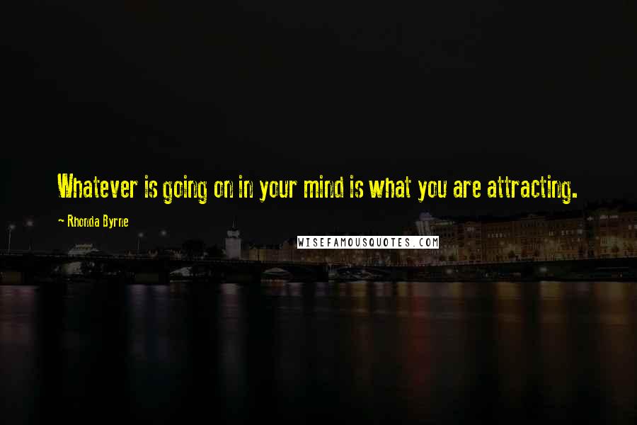 Rhonda Byrne Quotes: Whatever is going on in your mind is what you are attracting.