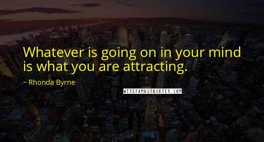 Rhonda Byrne Quotes: Whatever is going on in your mind is what you are attracting.