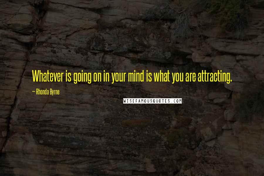 Rhonda Byrne Quotes: Whatever is going on in your mind is what you are attracting.