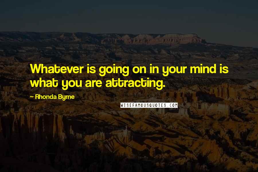 Rhonda Byrne Quotes: Whatever is going on in your mind is what you are attracting.