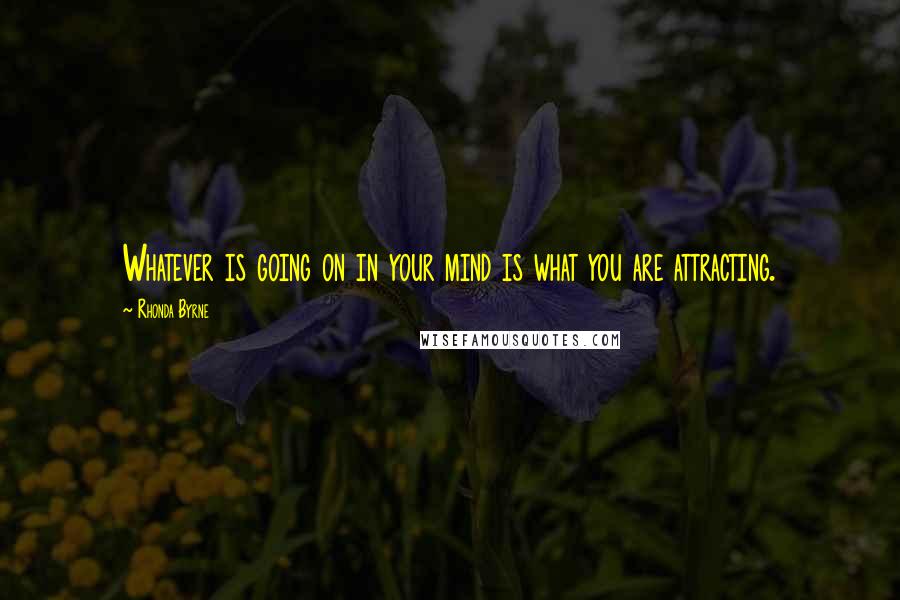 Rhonda Byrne Quotes: Whatever is going on in your mind is what you are attracting.