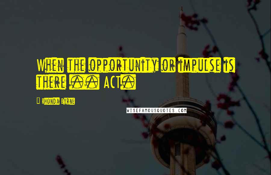 Rhonda Byrne Quotes: When the opportunity or impulse is there .. ACT.