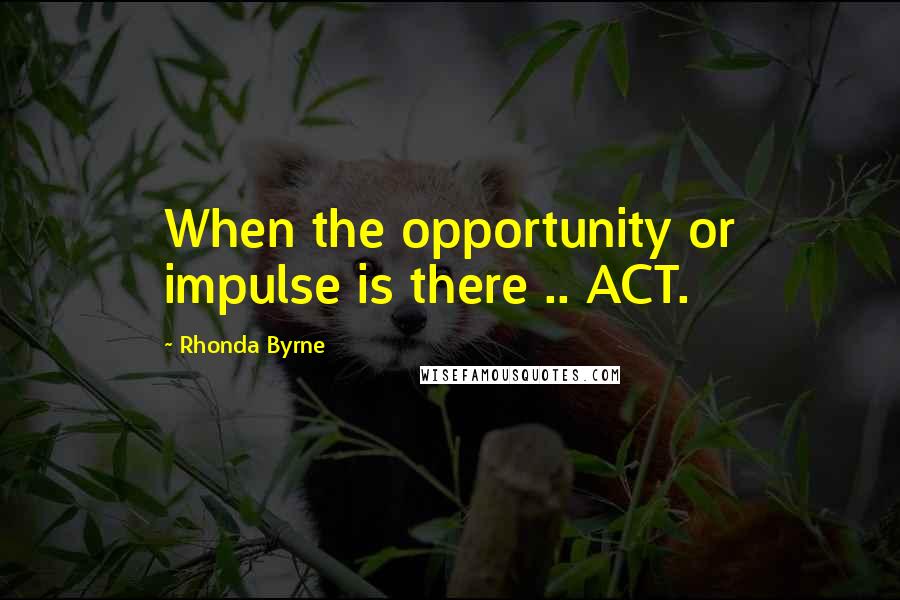 Rhonda Byrne Quotes: When the opportunity or impulse is there .. ACT.