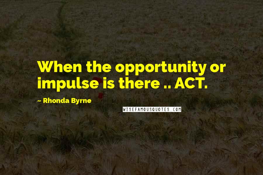 Rhonda Byrne Quotes: When the opportunity or impulse is there .. ACT.