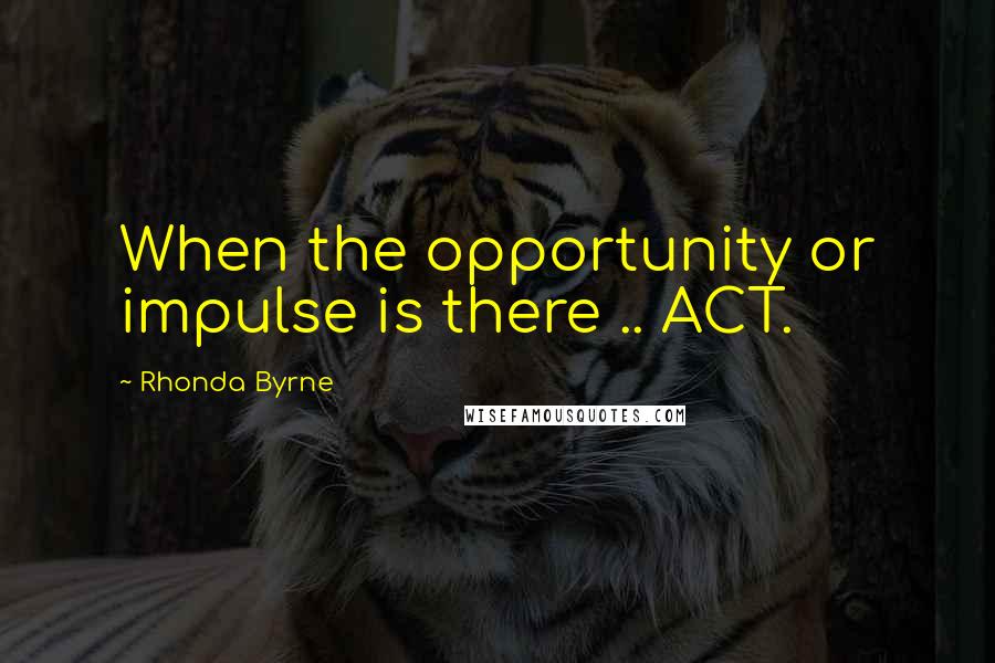 Rhonda Byrne Quotes: When the opportunity or impulse is there .. ACT.