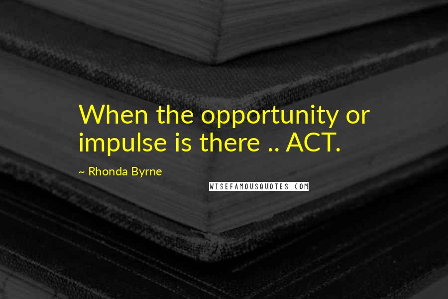 Rhonda Byrne Quotes: When the opportunity or impulse is there .. ACT.