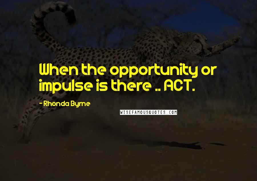 Rhonda Byrne Quotes: When the opportunity or impulse is there .. ACT.